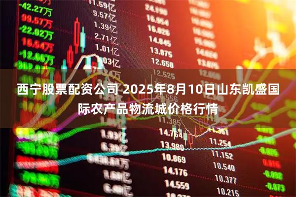 西宁股票配资公司 2025年8月10日山东凯盛国际农产品物流城价格行情