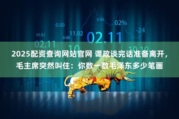 2025配资查询网站官网 谭政谈完话准备离开，毛主席突然叫住：你数一数毛泽东多少笔画