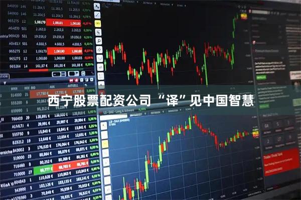 西宁股票配资公司 “译”见中国智慧