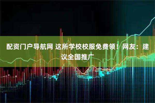 配资门户导航网 这所学校校服免费领！网友：建议全国推广