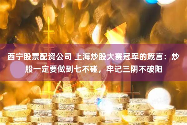 西宁股票配资公司 上海炒股大赛冠军的箴言:炒股一定要做到七不碰,牢记三阴不破阳
