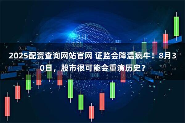 2025配资查询网站官网 证监会降温疯牛！8月30日，股市很可能会重演历史？