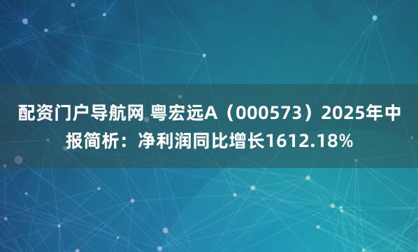 配资门户导航网 粤宏远A（000573）2025年中报简析：净利润同比增长1612.18%