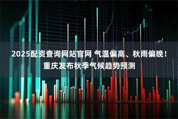 2025配资查询网站官网 气温偏高、秋雨偏晚！重庆发布秋季气候趋势预测