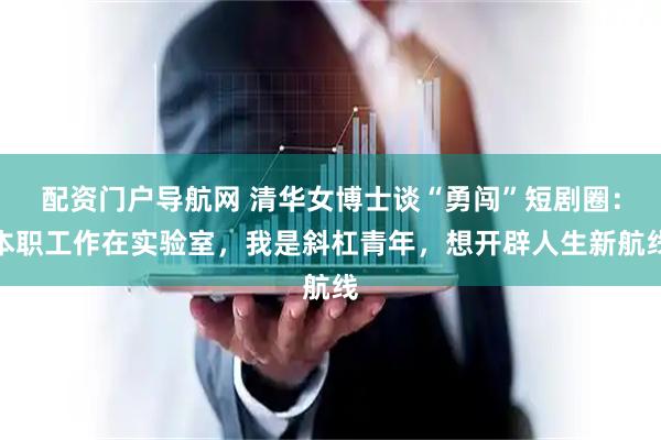 配资门户导航网 清华女博士谈“勇闯”短剧圈：本职工作在实验室，我是斜杠青年，想开辟人生新航线