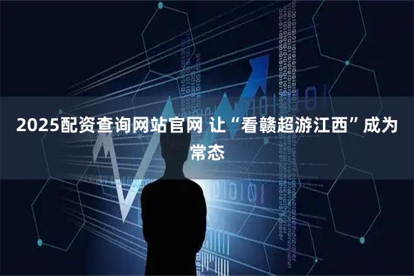 2025配资查询网站官网 让“看赣超游江西”成为常态