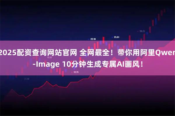 2025配资查询网站官网 全网最全!带你用阿里Qwen-Image 10分钟生成专属AI画风!