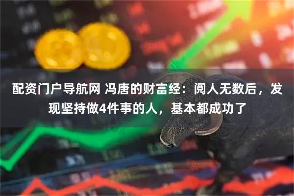 配资门户导航网 冯唐的财富经：阅人无数后，发现坚持做4件事的人，基本都成功了