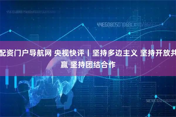 配资门户导航网 央视快评丨坚持多边主义 坚持开放共赢 坚持团结合作
