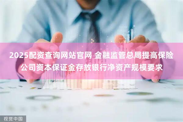 2025配资查询网站官网 金融监管总局提高保险公司资本保证金存放银行净资产规模要求