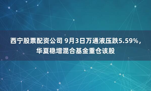 西宁股票配资公司 9月3日万通液压跌5.59%,华夏稳增混合基金重仓该股
