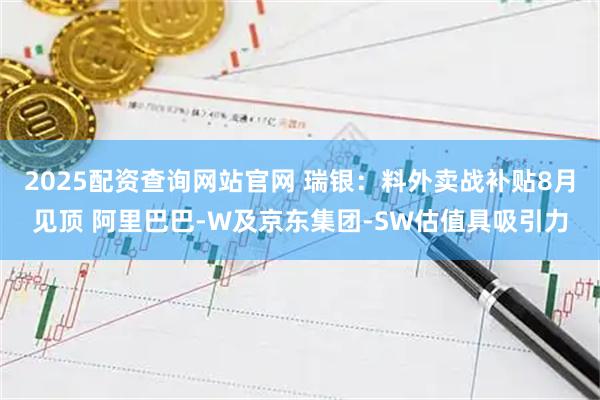2025配资查询网站官网 瑞银:料外卖战补贴8月见顶 阿里巴巴-W及京东集团-SW估值具吸引力