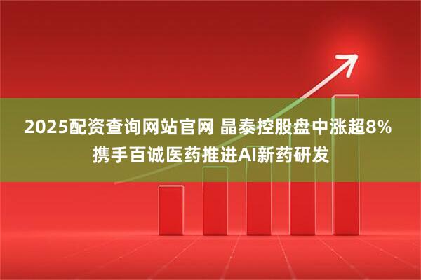 2025配资查询网站官网 晶泰控股盘中涨超8% 携手百诚医药推进AI新药研发