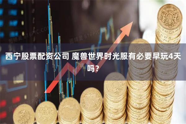 西宁股票配资公司 魔兽世界时光服有必要早玩4天吗?