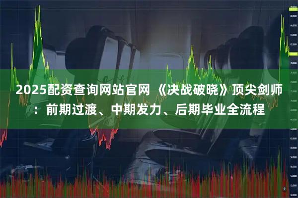 2025配资查询网站官网 《决战破晓》顶尖剑师：前期过渡、中期发力、后期毕业全流程