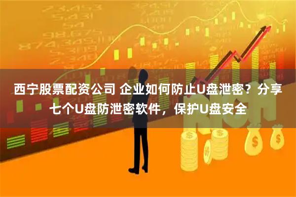 西宁股票配资公司 企业如何防止U盘泄密?分享七个U盘防泄密软件,保护U盘安全