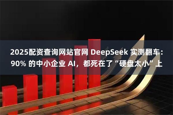 2025配资查询网站官网 DeepSeek 实测翻车:90% 的中小企业 AI,都死在了“硬盘太小”上