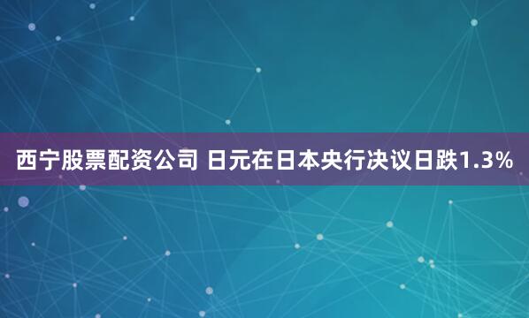 西宁股票配资公司 日元在日本央行决议日跌1.3%