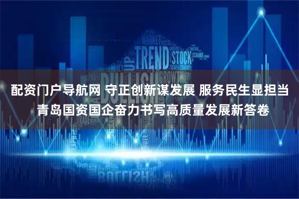 配资门户导航网 守正创新谋发展 服务民生显担当  青岛国资国企奋力书写高质量发展新答卷