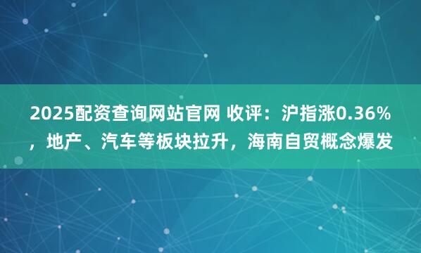 2025配资查询网站官网 收评：沪指涨0.36%，地产、汽车等板块拉升，海南自贸概念爆发