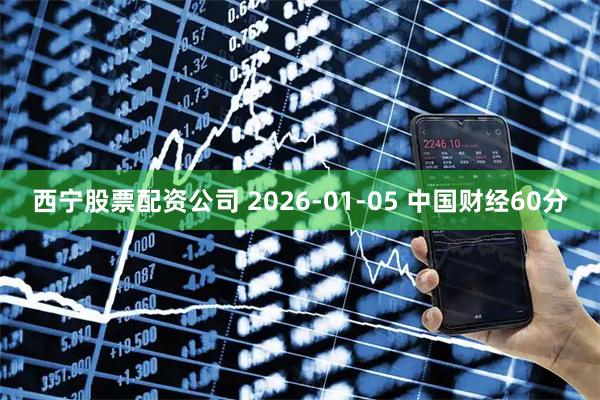 西宁股票配资公司 2026-01-05 中国财经60分