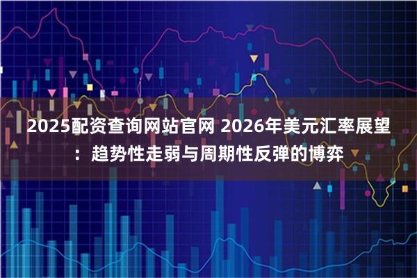 2025配资查询网站官网 2026年美元汇率展望：趋势性走弱与周期性反弹的博弈