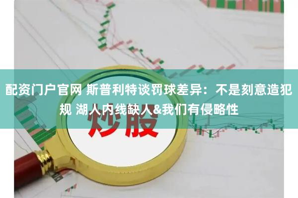 配资门户官网 斯普利特谈罚球差异：不是刻意造犯规 湖人内线缺人&我们有侵略性