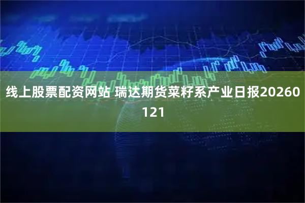 线上股票配资网站 瑞达期货菜籽系产业日报20260121