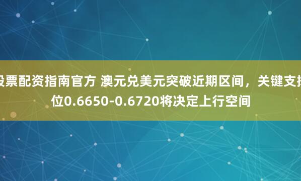 股票配资指南官方 澳元兑美元突破近期区间，关键支撑位0.6650-0.6720将决定上行空间