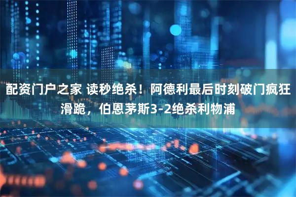配资门户之家 读秒绝杀！阿德利最后时刻破门疯狂滑跪，伯恩茅斯3-2绝杀利物浦