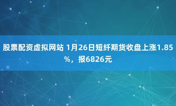 股票配资虚拟网站 1月26日短纤期货收盘上涨1.85%，报6826元