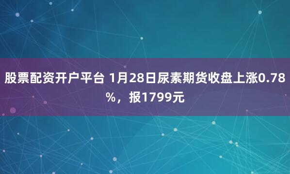 股票配资开户平台 1月28日尿素期货收盘上涨0.78%，报1799元