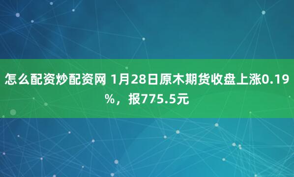 怎么配资炒配资网 1月28日原木期货收盘上涨0.19%，报775.5元