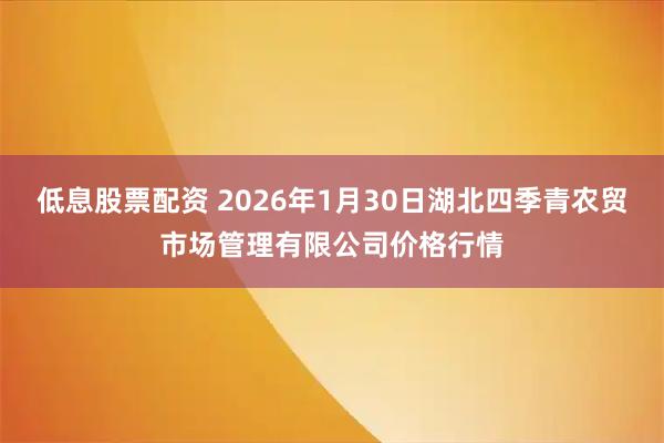 低息股票配资 2026年1月30日湖北四季青农贸市场管理有限公司价格行情