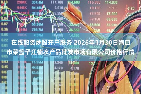 在线配资炒股开户服务 2026年1月30日海口市菜篮子江楠农产品批发市场有限公司价格行情