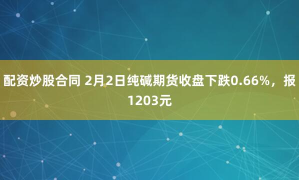 配资炒股合同 2月2日纯碱期货收盘下跌0.66%，报1203元