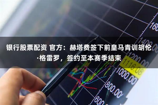 银行股票配资 官方：赫塔费签下前皇马青训胡伦·格雷罗，签约至本赛季结束