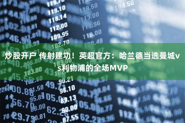 炒股开户 传射建功！英超官方：哈兰德当选曼城vs利物浦的全场MVP