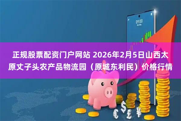 正规股票配资门户网站 2026年2月5日山西太原丈子头农产品物流园（原城东利民）价格行情