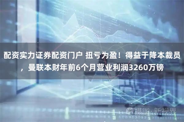 配资实力证券配资门户 扭亏为盈！得益于降本裁员，曼联本财年前6个月营业利润3260万镑