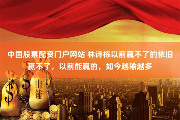 中国股票配资门户网站 林诗栋以前赢不了的依旧赢不了，以前能赢的，如今越输越多