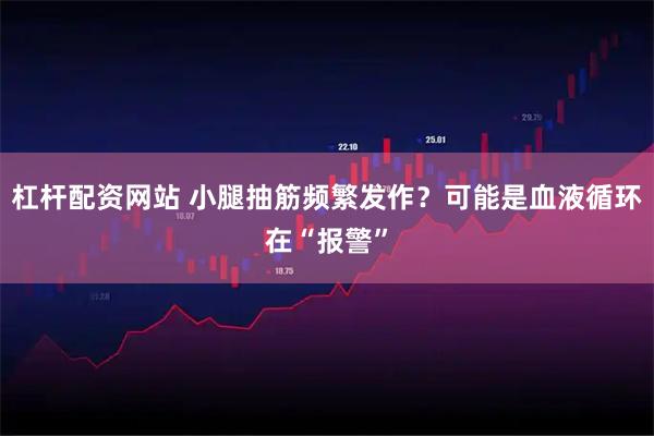 杠杆配资网站 小腿抽筋频繁发作？可能是血液循环在“报警”