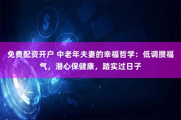 免费配资开户 中老年夫妻的幸福哲学:低调攒福气,潜心保健康,踏实过日子