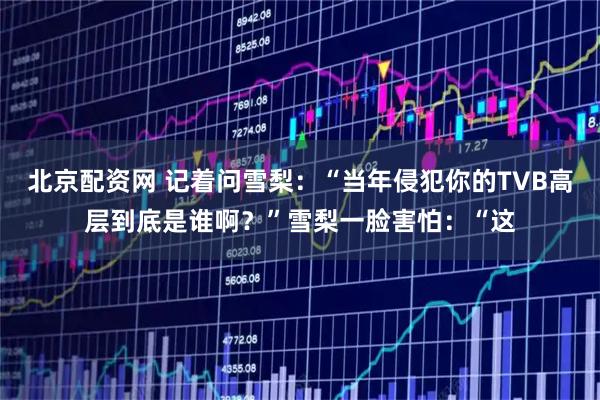 北京配资网 记着问雪梨：“当年侵犯你的TVB高层到底是谁啊？”雪梨一脸害怕：“这