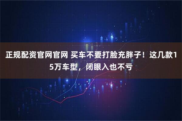 正规配资官网官网 买车不要打脸充胖子！这几款15万车型，闭眼入也不亏