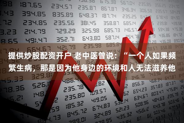 提供炒股配资开户 老中医曾说:“一个人如果频繁生病,那是因为他身边的环境和人无法滋养他