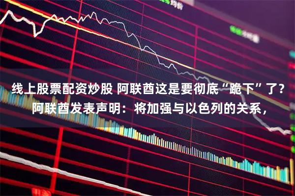 线上股票配资炒股 阿联酋这是要彻底“跪下”了？ 阿联酋发表声明：将加强与以色列的关系，