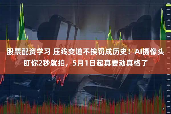 股票配资学习 压线变道不挨罚成历史！AI摄像头盯你2秒就拍，5月1日起真要动真格了