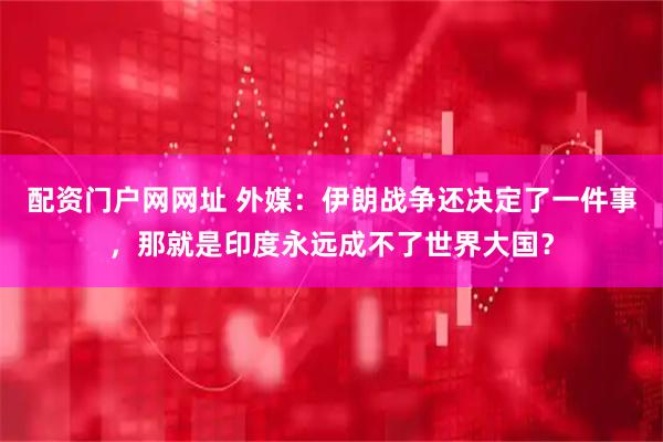 配资门户网网址 外媒：伊朗战争还决定了一件事，那就是印度永远成不了世界大国？