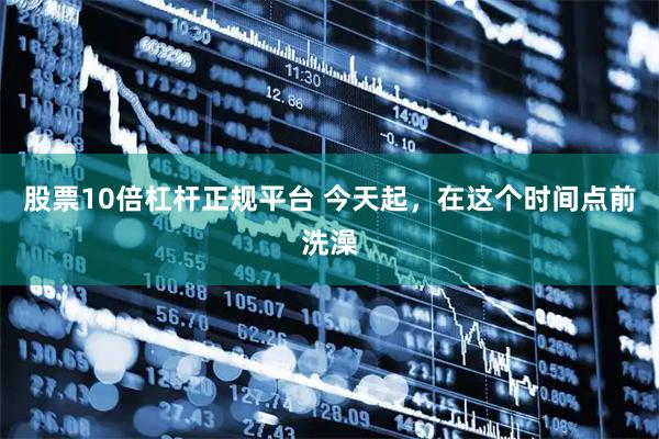 股票10倍杠杆正规平台 今天起，在这个时间点前洗澡